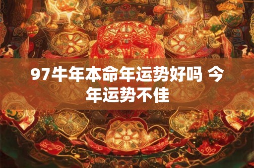 97牛年本命年运势好吗 今年运势不佳 97牛年本命年运势好吗 今年运势不佳