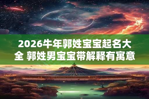 2026牛年郭姓宝宝起名大全 郭姓男宝宝带解释有寓意的名字