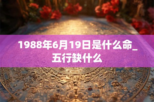 1988年6月19日是什么命_五行缺什么 1988年6月19日是什么命_五行缺什么