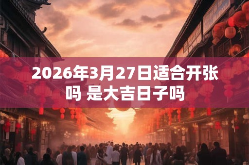 2026年3月27日适合开张吗 是大吉日子吗 2026年3月27日适合开张吗 是大吉日子吗