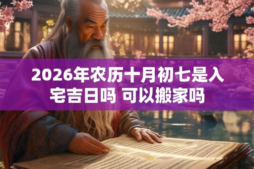 2026年农历十月初七是入宅吉日吗 可以搬家吗 2026年农历十月初七是入宅吉日吗 可以搬家吗