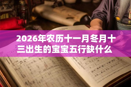 2026年农历十一月冬月十三出生的宝宝五行缺什么 是什么命 2026年农历十一月冬月十三出生的宝宝五行缺什么 是什么命