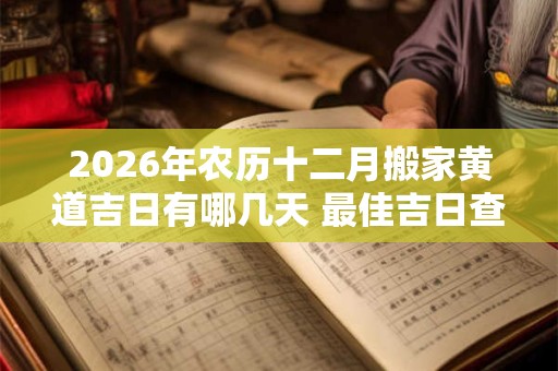 2026年农历十二月搬家黄道吉日有哪几天 最佳吉日查询 2026年农历十二月搬家黄道吉日有哪几天 最佳吉日查询