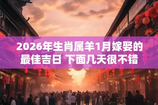 2026年生肖属羊1月嫁娶的最佳吉日 下面几天很不错 2026年生肖属羊1月嫁娶的最佳吉日 下面几天很不错