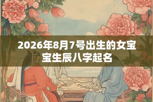 2026年8月7号出生的女宝宝生辰八字起名 2026年8月7号出生的女宝宝生辰八字起名
