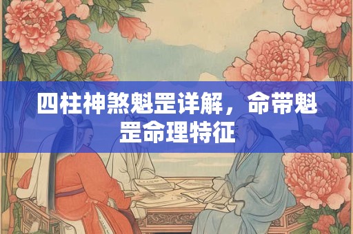 四柱神煞魁罡详解,命带魁罡命理特征 四柱神煞魁罡详解,命带魁罡命理特征
