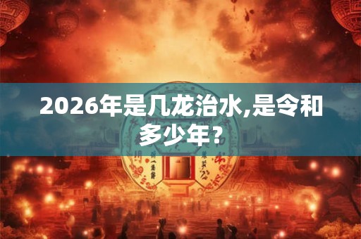 2026年是几龙治水,是令和多少年? 2026年是几龙治水,是令和多少年?
