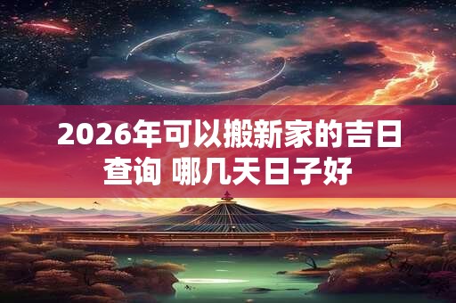 2026年可以搬新家的吉日查询 哪几天日子好 2026年可以搬新家的吉日查询 哪几天日子好