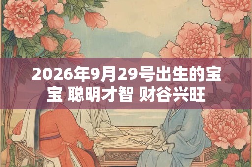 2026年9月29号出生的宝宝 聪明才智 财谷兴旺 2026年9月29号出生的宝宝 聪明才智 财谷兴旺
