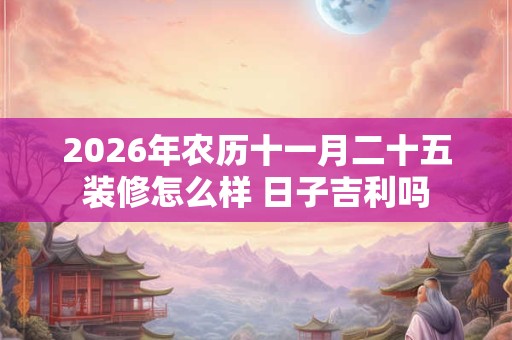2026年农历十一月二十五装修怎么样 日子吉利吗