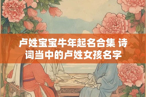卢姓宝宝牛年起名合集 诗词当中的卢姓女孩名字