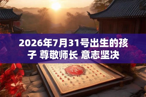 2026年7月31号出生的孩子 尊敬师长 意志坚决 2026年7月31号出生的孩子 尊敬师长 意志坚决