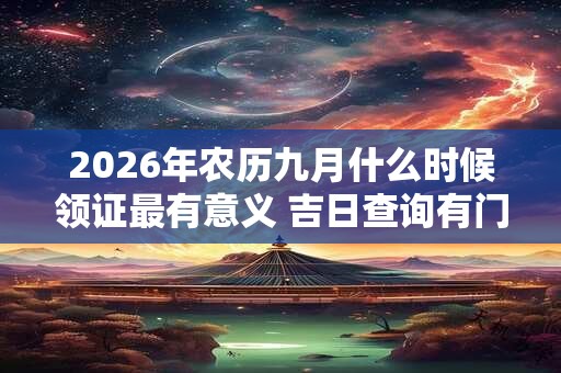 2026年农历九月什么时候领证最有意义 吉日查询有门道 2026年农历九月什么时候领证最有意义 吉日查询有门道