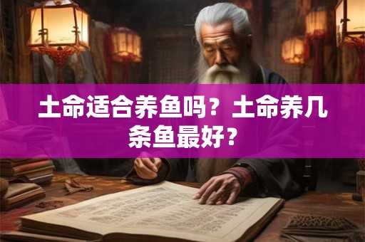 土命适合养鱼吗?土命养几条鱼最好? 土命适合养鱼吗?土命养几条鱼最好?