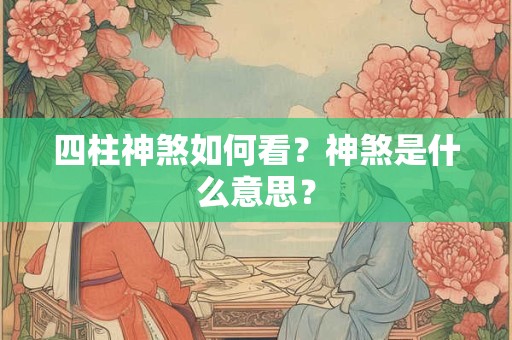 四柱神煞如何看?神煞是什么意思? 四柱神煞如何看?神煞是什么意思?