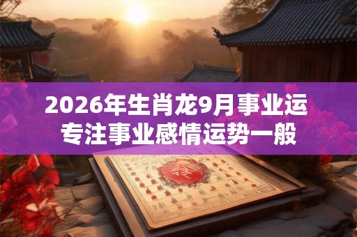 2026年生肖龙9月事业运 专注事业感情运势一般 2026年生肖龙9月事业运 专注事业感情运势一般