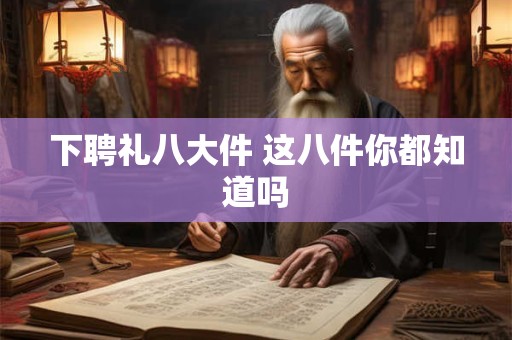 下聘礼八大件 这八件你都知道吗 下聘礼八大件 这八件你都知道吗