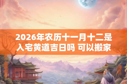2026年农历十一月十二是入宅黄道吉日吗 可以搬家吗