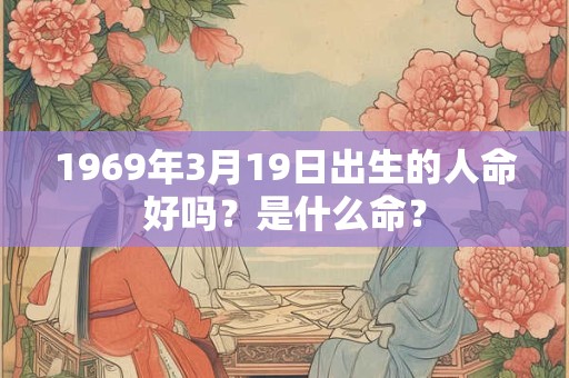 1969年3月19日出生的人命好吗?是什么命? 1969年3月19日出生的人命好吗?是什么命?