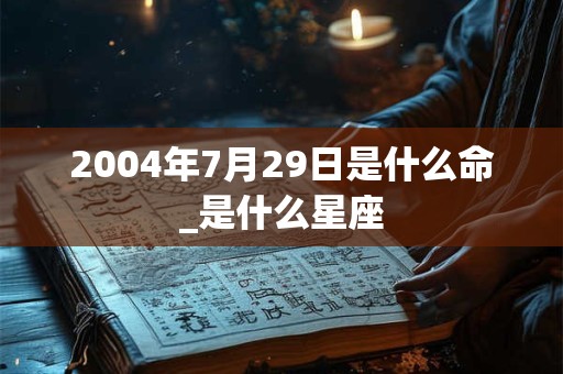 2004年7月29日是什么命_是什么星座
