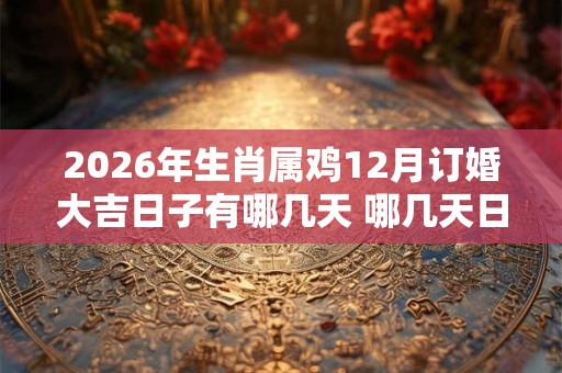 2026年生肖属鸡12月订婚大吉日子有哪几天 哪几天日子好 2026年生肖属鸡12月订婚大吉日子有哪几天 哪几天日子好