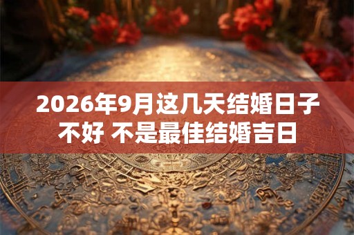 2026年9月这几天结婚日子不好 不是最佳结婚吉日 2026年9月这几天结婚日子不好 不是最佳结婚吉日