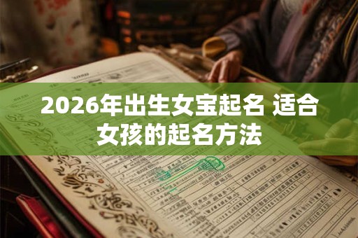 2026年出生女宝起名 适合女孩的起名方法