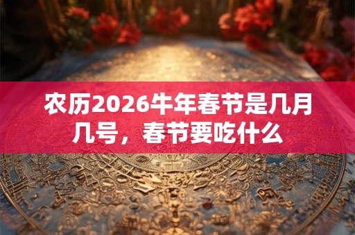 农历2026牛年春节是几月几号，春节要吃什么
