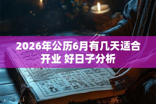 2026年公历6月有几天适合开业 好日子分析 2026年公历6月有几天适合开业 好日子分析