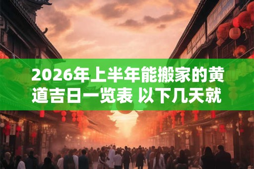 2026年上半年能搬家的黄道吉日一览表 以下几天就不错 2026年上半年能搬家的黄道吉日一览表 以下几天就不错