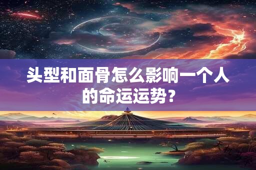 头型和面骨怎么影响一个人的命运运势? 头型和面骨怎么影响一个人的命运运势?
