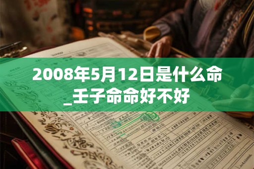 2008年5月12日是什么命_壬子命命好不好