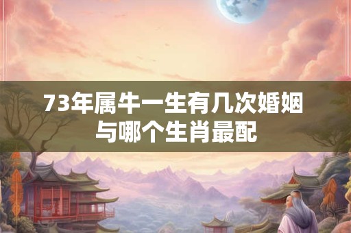73年属牛一生有几次婚姻 与哪个生肖最配 73年属牛一生有几次婚姻 与哪个生肖最配