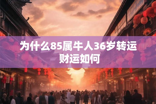 为什么85属牛人36岁转运 财运如何