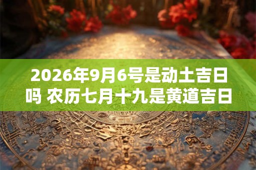 2026年9月6号是动土吉日吗 农历七月十九是黄道吉日吗 2026年9月6号是动土吉日吗 农历七月十九是黄道吉日吗
