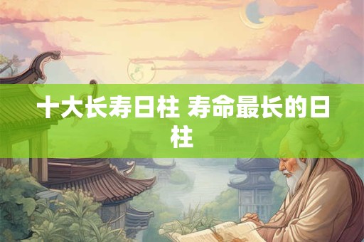 十大长寿日柱 寿命最长的日柱 十大长寿日柱 寿命最长的日柱