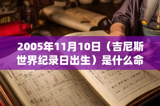 2005年11月10日(吉尼斯世界纪录日出生)是什么命_命运如何 2005年11月10日(吉尼斯世界纪录日出生)是什么命_命运如何