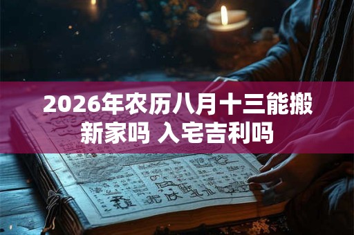 2026年农历八月十三能搬新家吗 入宅吉利吗 2026年农历八月十三能搬新家吗 入宅吉利吗