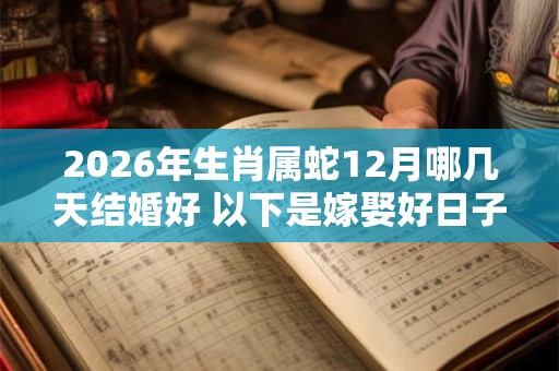 2026年生肖属蛇12月哪几天结婚好 以下是嫁娶好日子 2026年生肖属蛇12月哪几天结婚好 以下是嫁娶好日子