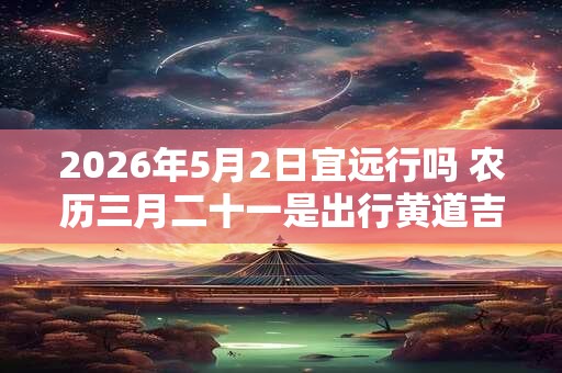2026年5月2日宜远行吗 农历三月二十一是出行黄道吉日吗