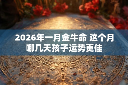 2026年一月金牛命 这个月哪几天孩子运势更佳 2026年一月金牛命 这个月哪几天孩子运势更佳
