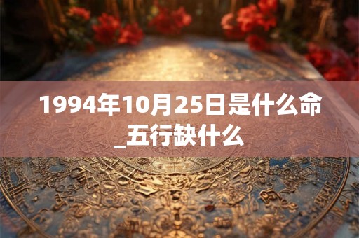 1994年10月25日是什么命_五行缺什么 1994年10月25日是什么命_五行缺什么