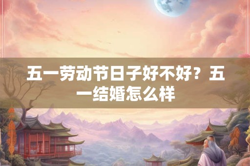 五一劳动节日子好不好?五一结婚怎么样 五一劳动节日子好不好?五一结婚怎么样
