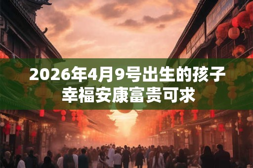 2026年4月9号出生的孩子 幸福安康富贵可求