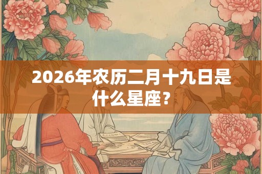 2026年农历二月十九日是什么星座? 2026年农历二月十九日是什么星座?