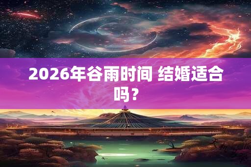 2026年谷雨时间 结婚适合吗? 2026年谷雨时间 结婚适合吗?