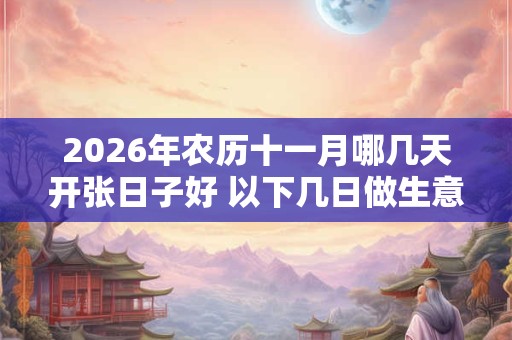2026年农历十一月哪几天开张日子好 以下几日做生意好