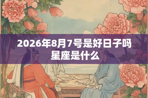 2026年8月7号是好日子吗 星座是什么