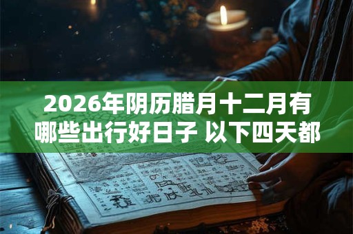 2026年阴历腊月十二月有哪些出行好日子 以下四天都不错 2026年阴历腊月十二月有哪些出行好日子 以下四天都不错