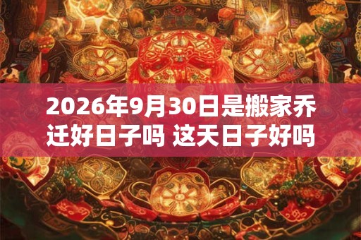 2026年9月30日是搬家乔迁好日子吗 这天日子好吗